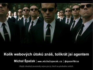 Michal Špaček | www.michalspacek.cz | @spazef0rze
Kolik webových útoků znáš, tolikrát jsi agentem
Slajdy obsahují poznámky nejen pro ty, kteří na přednášce nebyli.
The Matrix Reloaded © 2003 Warner Bros.
 