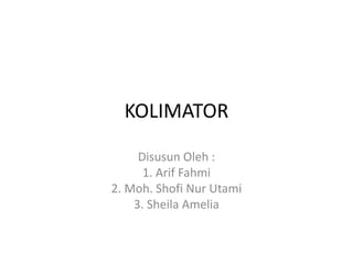 KOLIMATOR
Disusun Oleh :
1. Arif Fahmi
2. Moh. Shofi Nur Utami
3. Sheila Amelia
 