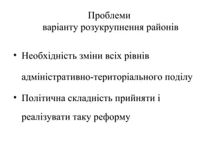 Проблеми
      варіанту розукрупнення районів

• Необхідність зміни всіх рівнів

 адміністративно-територіального поділу

• Політична складність прийняти і
 реалізувати таку реформу
 
