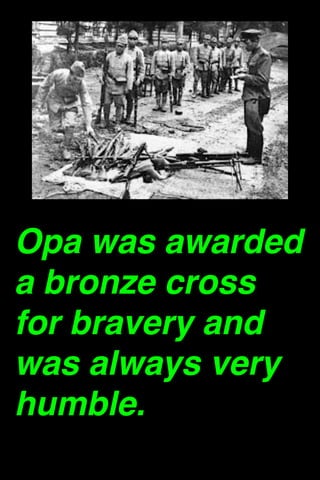 Opa was awarded
a bronze cross
for bravery and
was always very
humble. 

 