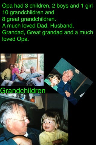 Opa had 3 children, 2 boys and 1 girl
10 grandchildren and
8 great grandchildren.
A much loved Dad, Husband,
Grandad, Great grandad and a much
loved Opa.

Grandchildren

 