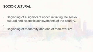 SOCIO-CULTURAL
• Beginning of a significant epoch initiating the socio-
cultural and scientific achievements of the country.
•
Beginning of modernity and end of medieval era
 