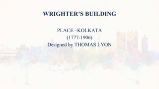 WRIGHTER’S BUILDING
PLACE –KOLKATA
(1777-1906)
Designed by THOMAS LYON
 