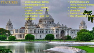FEATURES • onion (bulbous) domes
• overhanging eaves
• pointed arches,
cusped arches, or
scalloped arches
• Colonnaded area on
both sides
• Domed kiosks and
many miniature domes
• domed chhatris
• pinnacles
• towers or minarets
• Use of Makrana marble
 