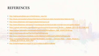 REFERENCES
• http://rajbhavankolkata.gov.in/html/interior_new.htm
• http://study.com/academy/lesson/baroque-architecture-style-characteristics-features.html
• http://www.slideshare.net/maggiesalgado/baroque-p-pt
• http://www.slideshare.net/raashi77/neoclassical-architecture-late-victorian-era-and-gothic-revival
• https://upload.wikimedia.org/wikipedia/commons/d/dc/Government_House_-_Kolkata_2011-12-18_0188.JPG
• https://upload.wikimedia.org/wikipedia/commons/f/f6/Kedleston_Hall_20080730-04.jpg
• http://indianmuseumtt.org/Plan%20Your%20Visit.php
• http://www.indianmuseumkolkata.org/Architecture%20through%20the%20Ages.php
• https://commons.wikimedia.org/wiki/File:Western_Corridor_-_Ground_Floor_-_Indian_Museum_-
_Kolkata_2014-04-04_4342.JPG
• http://indiaheritagehub.org/2013/12/31/indian-museum-kolkata/
 