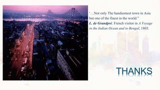‘…Not only The handsomest town in Asia
but one of the finest in the world.”
L. de Grandpré, French visitor in A Voyage
in the Indian Ocean and to Bengal, 1803.
 