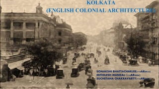 KOLKATA
(ENGLISH COLONIAL ARCHITECTURE)
SONAKSHI BHATTACHARJEE(114AR0024)
MITHILESH MANDAL (114AR0006)
SUCHETANA CHAKRAVARTY(114AR0025)
 