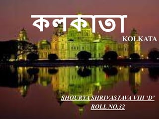 কলকাতা
SHOURYA SHRIVASTAVA VIII ‘D’
ROLL NO.32
KOLKATA
 