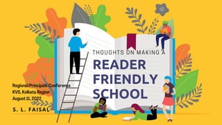 READER
FRIENDLY
SCHOOL
THOUGHTS ON MAKI NG A
S. L. FAISAL
Regional Principals' Conference
KVS, Kolkata Region
August 11, 2022
 