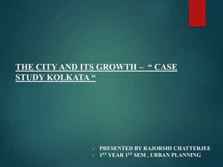 THE CITY AND ITS GROWTH – “ CASE
STUDY KOLKATA “
- PRESENTED BY RAJORSHI CHATTERJEE
- 1ST YEAR 1ST SEM , URBAN PLANNING
 