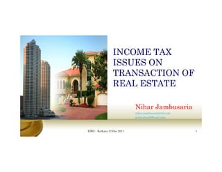 INCOME TAX
                 ISSUES ON
                 TRANSACTION OF
                 REAL ESTATE

                            Nihar Jambusaria
                            nihar.jambusaria@ril.com
                            jnihar@rediffmail.com
                            j ih     diff il



EIRC- Kolkata 17 Dec 2011                              1
 