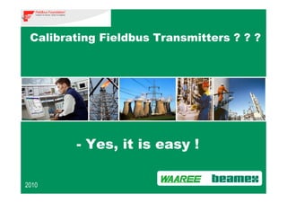- Yes, it is easy !
2010
Calibrating Fieldbus Transmitters ? ? ?
 