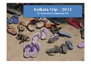 Kolkata Trip – 2015
4U team and Compassion UK
 