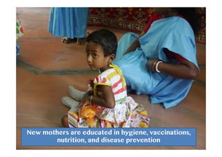 New mothers are educated in hygiene, vaccinations,
nutrition, and disease prevention
 
