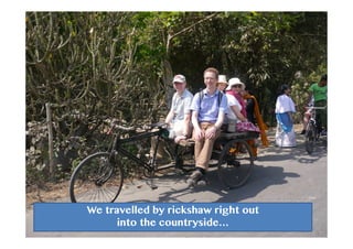We travelled by rickshaw right out
into the countryside…
 