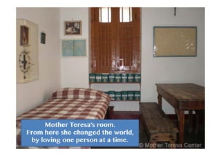 Mother Teresa’s room.
From here she changed the world,
by loving one person at a time.
 
