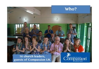 Who?
16 church leaders,
guests of Compassion UK
 