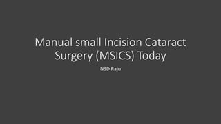 Manual small Incision Cataract
Surgery (MSICS) Today
NSD Raju
 