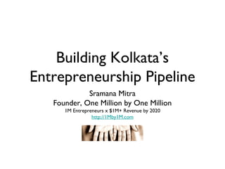 Building Kolkata’s
Entrepreneurship Pipeline
             Sramana Mitra
   Founder, One Million by One Million
      1M Entrepreneurs x $1M+ Revenue by 2020
                 http://1Mby1M.com
 