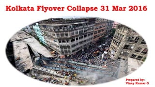 Kolkata Flyover Collapse 31 Mar 2016
Prepared by:
Vinay Kumar G
 