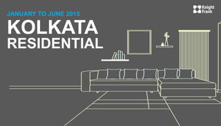 KOLKATA
RESIDENTIAL
JANUARY TO JUNE 2015
 
