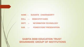 NAME : - SUSANTA CHAKRABORTY
ROLL : - BSSE/UT/IT/14/005
DEPT. :- INFORMATION TECHNOLOGY
SUB. : - POWER POINT PRESENTATION
SABITA DEBI EDUCATION TRUST
BRAINWARE GROUP OF INSTITUTIONS
 
