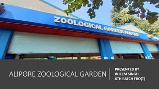 ALIPORE ZOOLOGICAL GARDEN
PRESENTED BY
BHEEM SINGH
6TH BATCH FRO(T)
 