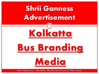 Kolkatta
Bus Branding
Media
Shrii Ganness
Advertisement
S h r i i G a n n e s s - O u t d o o r M e d i a S e r v i c e s I n P a n I n d i a
 