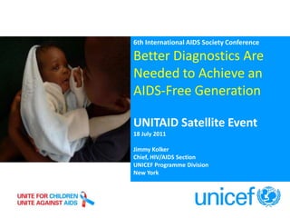 6th International AIDS Society Conference Better Diagnostics Are Needed to Achieve an AIDS-Free Generation UNITAID Satellite Event 18 July 2011 Jimmy Kolker Chief, HIV/AIDS Section  UNICEF Programme Division New York 