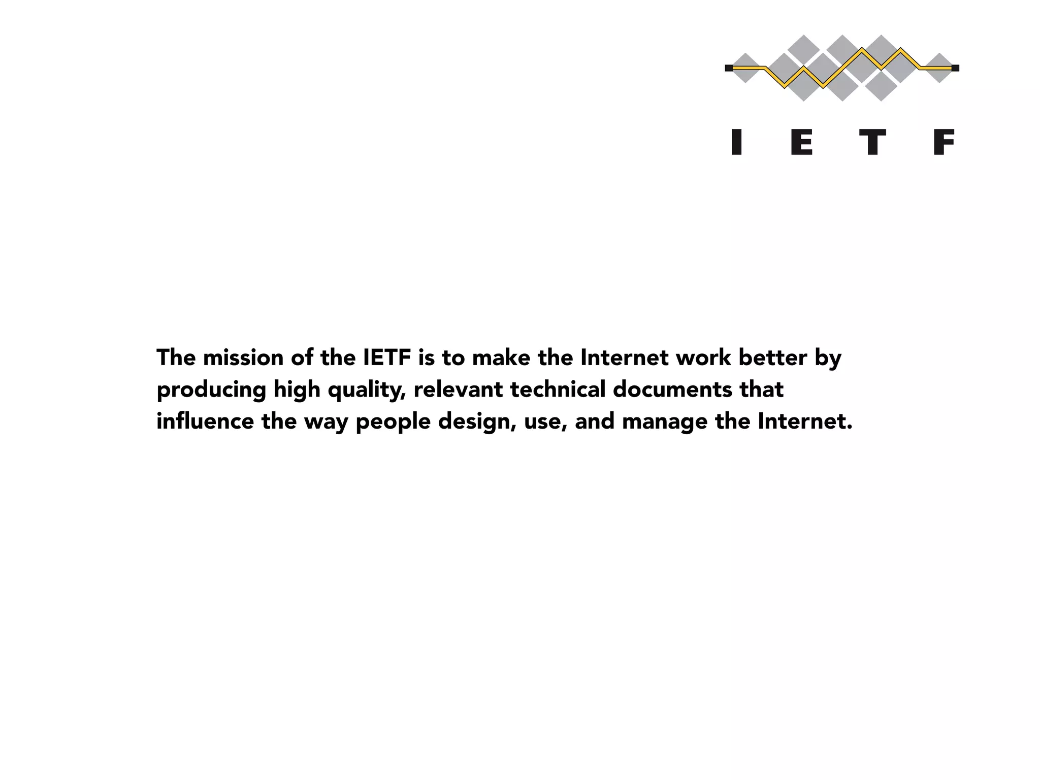 The mission of the IETF is to make the Internet work better by
producing high quality, relevant technical documents that
inﬂuence the way people design, use, and manage the Internet.
 