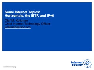 www.internetsociety.org
Some Internet Topics:
Horizontals, the IETF, and IPv6
Olaf M. Kolkman
Chief Internet Technology Officer
kolkman@isoc.org
 