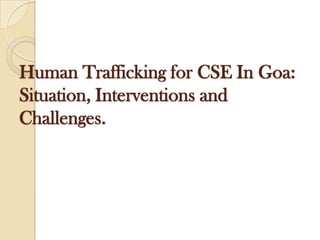 Human Trafficking for CSE In Goa:
Situation, Interventions and
Challenges.
 