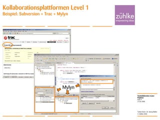 Teamkollaboration in Java-
Projekten
© Zühlke 2008
21.04.2008
Torben Knerr, Dr. Georg Molter
Folie 9
Kollaborationsplattformen Level 1
Beispiel: Subversion + Trac + Mylyn
Mylyn
 