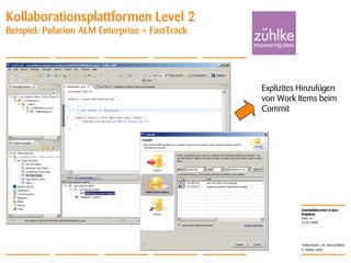 Teamkollaboration in Java-
Projekten
© Zühlke 2008
21.04.2008
Torben Knerr, Dr. Georg Molter
Folie 16
Kollaborationsplattformen Level 2
Beispiel: Polarion ALM Enterprise + FastTrack
Explizites Hinzufügen
von Work Items beim
Commit
 