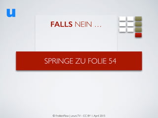 SPRINGE ZU FOLIE 54
FALLS NEIN …
© FrolleinFlow | ununi.TV - CC BY 1.April 2015
 