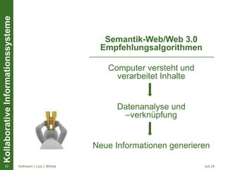 KollaborativeInformationssysteme
Juli 14Hofmann | Lutz | Wittek12
Semantik-Web/Web 3.0
Empfehlungsalgorithmen
Computer versteht und
verarbeitet Inhalte
Datenanalyse und
–verknüpfung
Neue Informationen generieren
 
