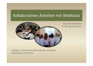 Kollaboratives Arbeiten mit Webtools
                                                Mag. Monika Moises
                                               E‐Learning Consultant




Lehrgang: unternehmensführung n@u vermitteln
Wieselburg, 05.03.2013
 