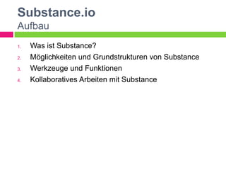 Substance.io
Aufbau
1.   Was ist Substance?
2.   Möglichkeiten und Grundstrukturen von Substance
3.   Werkzeuge und Funktionen
4.   Kollaboratives Arbeiten mit Substance
 