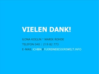 VIELEN DANK!
ILONA KOGLIN * MAREK ROHDE
TELEFON 040 / 219 82 773
E-MAIL ICHBIN@FUEREINEBESSEREWELT.INFO
 