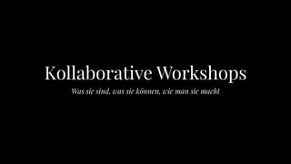 Kollaborative Workshops
Was sie sind, was sie können, wie man sie macht
 