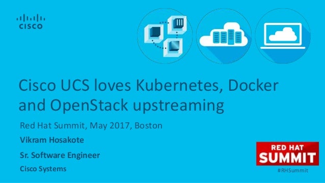 Vikram Hosakote
Sr. Software Engineer
Cisco Systems
Red Hat Summit, May 2017, Boston
Cisco UCS loves Kubernetes, Docker
an...