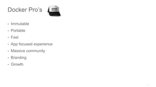 Docker Pro’s
• Immutable
• Portable
• Fast
• App focused experience
• Massive community
• Branding
• Growth
 
