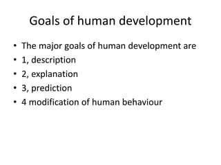 Goals of human development
• The major goals of human development are
• 1, description
• 2, explanation
• 3, prediction
• 4 modification of human behaviour
 