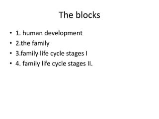 The blocks
• 1. human development
• 2.the family
• 3.family life cycle stages I
• 4. family life cycle stages II.
 