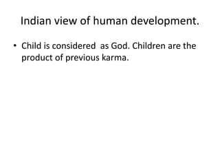 Indian view of human development.
• Child is considered as God. Children are the
product of previous karma.
 