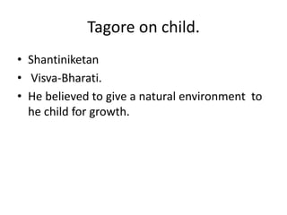 Tagore on child.
• Shantiniketan
• Visva-Bharati.
• He believed to give a natural environment to
he child for growth.
 