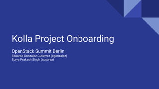 Kolla Project Onboarding
OpenStack Summit Berlin
Eduardo Gonzalez Gutierrez (egonzalez)
Surya Prakash Singh (spsurya)
 