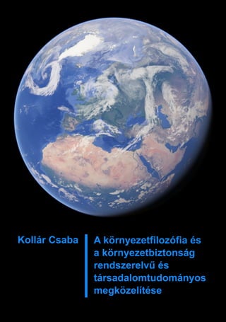 Kollár Csaba A környezetfilozófia és
a környezetbiztonság
rendszerelvű és
társadalomtudományos
megközelítése
 