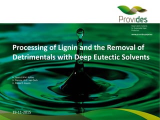 Processing of Lignin and the Removal of
Detrimentals with Deep Eutectic Solvents
19-11-2015
Ir. Laura J.B.M. Kollau
Ir. Dannie J.G.P. van Osch
Ir. Panos D. Kouris
 