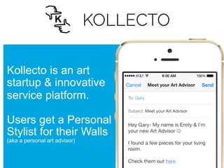 Kollecto is an art 
startup & innovative 
service platform. 
Users get a Personal 
Stylist for their Walls 
(aka a personal art advisor) 
 